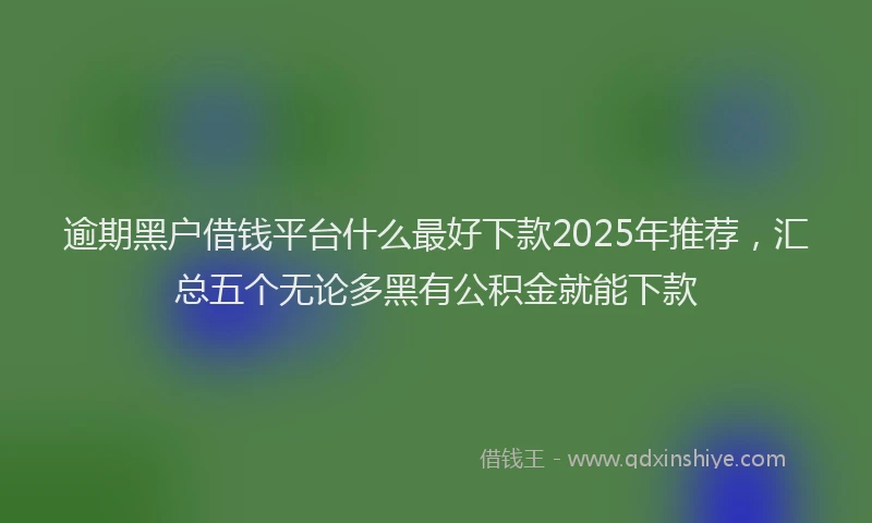 逾期黑户借钱平台什么最好下款2025年推荐，汇总五个无论多黑有公积金就能下款