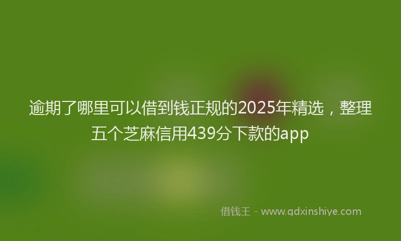 逾期了哪里可以借到钱正规的2025年精选，整理五个芝麻信用439分下款的app
