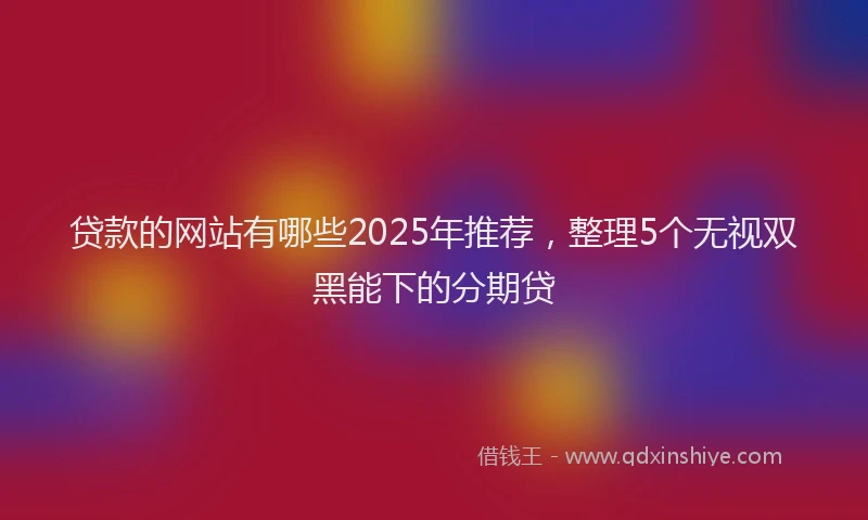 贷款的网站有哪些2025年推荐，整理5个无视双黑能下的分期贷