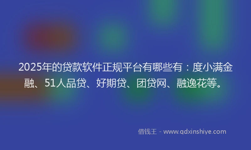 2025年的贷款软件正规平台有哪些有：度小满金融、51人品贷、好期贷、团贷网、融逸花等。