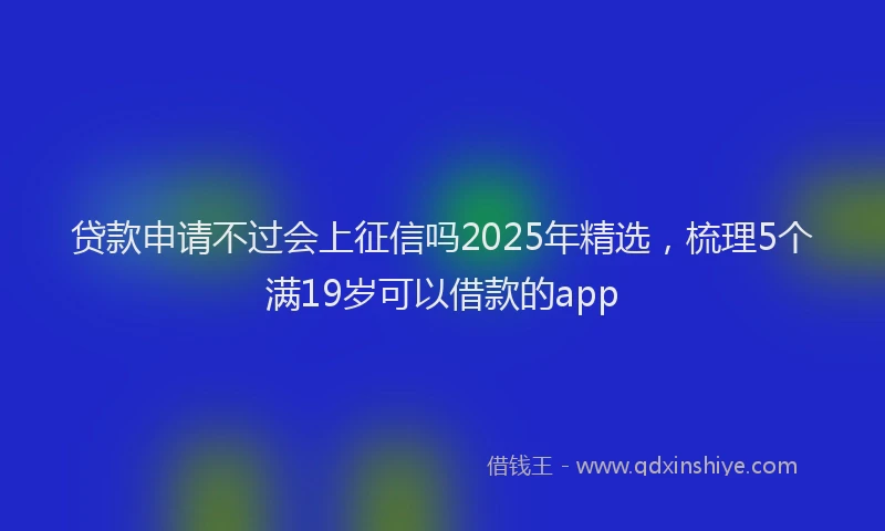 贷款申请不过会上征信吗2025年精选，梳理5个满19岁可以借款的app