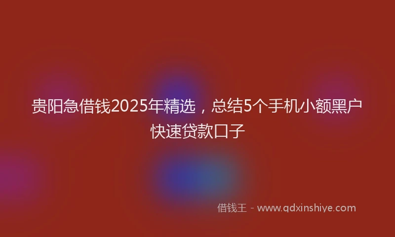 贵阳急借钱2025年精选，总结5个手机小额黑户快速贷款口子