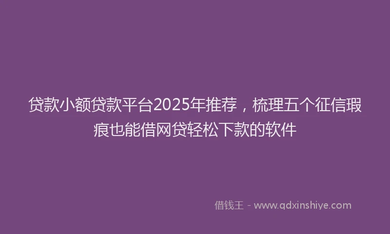 贷款小额贷款平台2025年推荐，梳理五个征信瑕疵也能借网贷轻松下款的软件