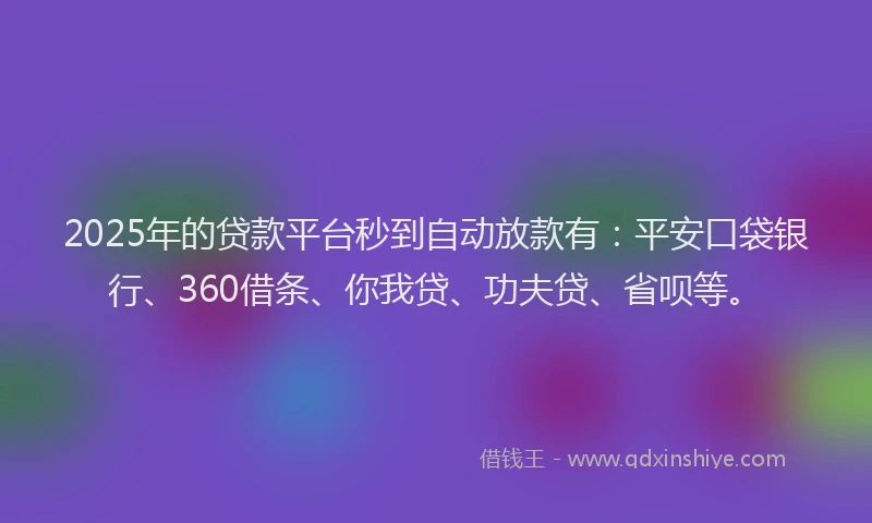 2025年的贷款平台秒到自动放款有：平安口袋银行、360借条、你我贷、功夫贷、省呗等。