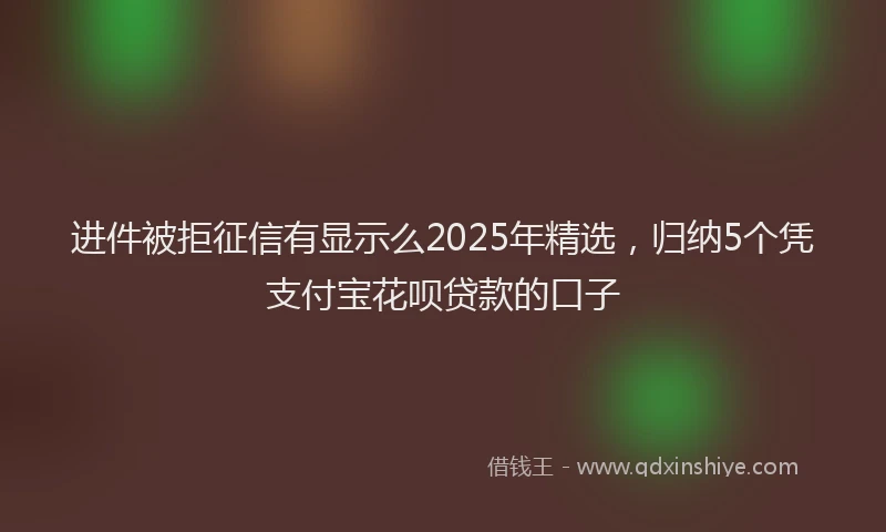 进件被拒征信有显示么2025年精选，归纳5个凭支付宝花呗贷款的口子