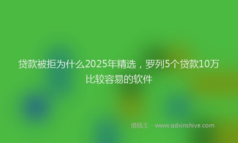 贷款被拒为什么2025年精选，罗列5个贷款10万比较容易的软件