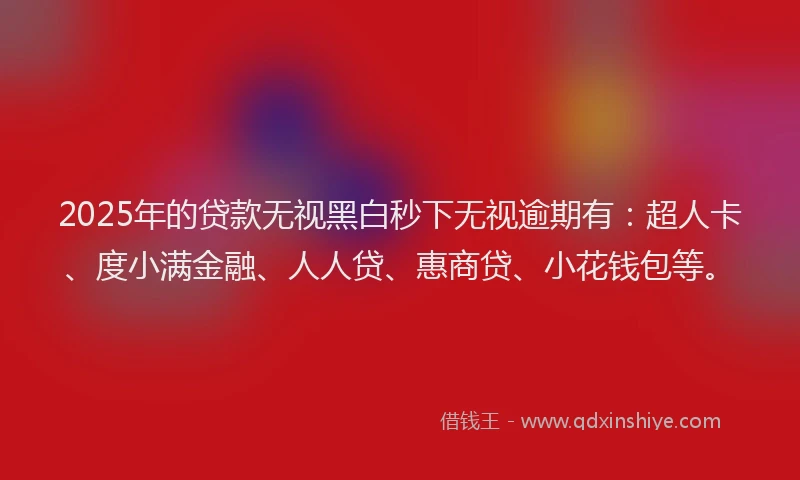 2025年的贷款无视黑白秒下无视逾期有：超人卡、度小满金融、人人贷、惠商贷、小花钱包等。