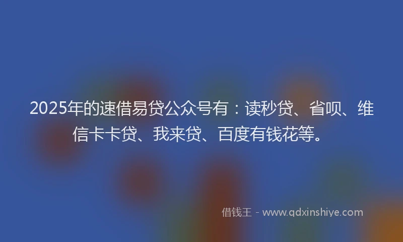 2025年的速借易贷公众号有：读秒贷、省呗、维信卡卡贷、我来贷、百度有钱花等。