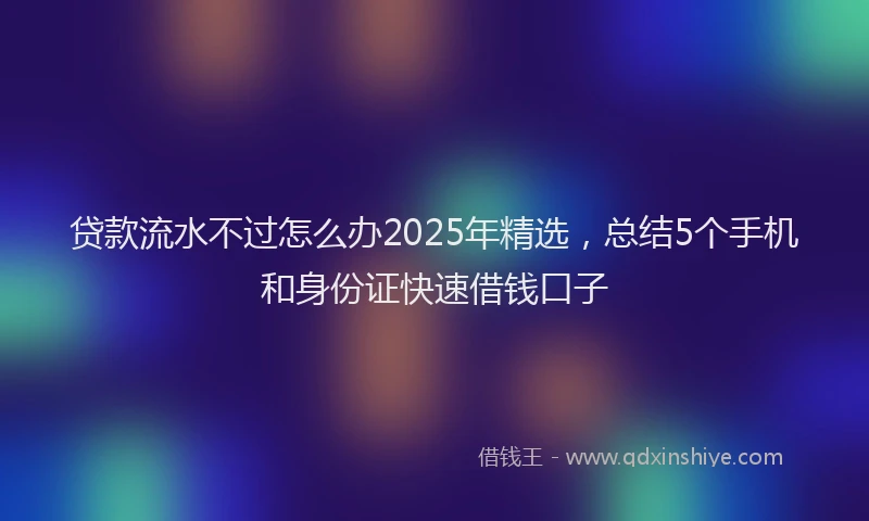 贷款流水不过怎么办2025年精选，总结5个手机和身份证快速借钱口子