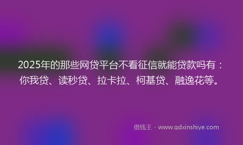 2025年的那些网贷平台不看征信就能贷款吗有：你我贷、读秒贷、拉卡拉、柯基贷、融逸花等。