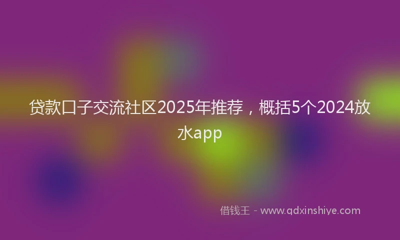 贷款口子交流社区2025年推荐，概括5个2024放水app
