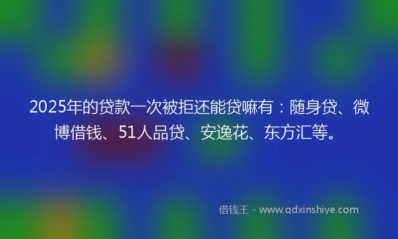 2025年的贷款一次被拒还能贷嘛有：随身贷、微博借钱、51人品贷、安逸花、东方汇等。