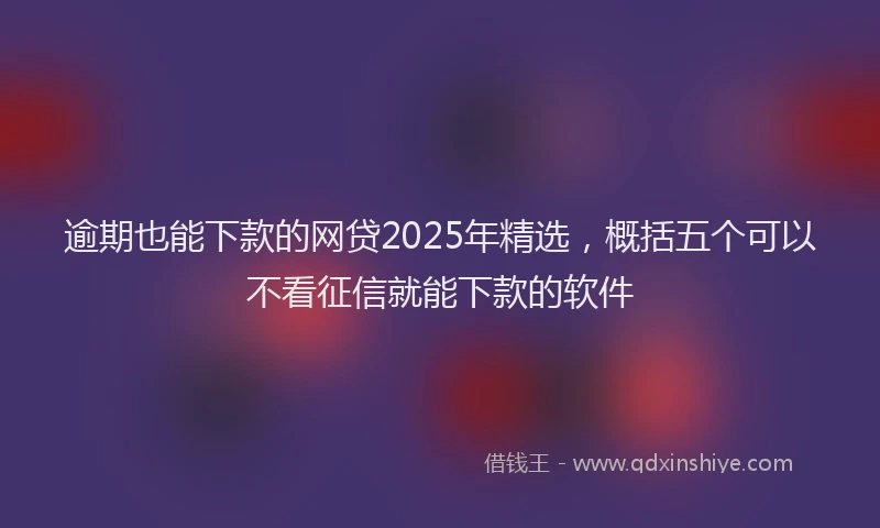逾期也能下款的网贷2025年精选，概括五个可以不看征信就能下款的软件