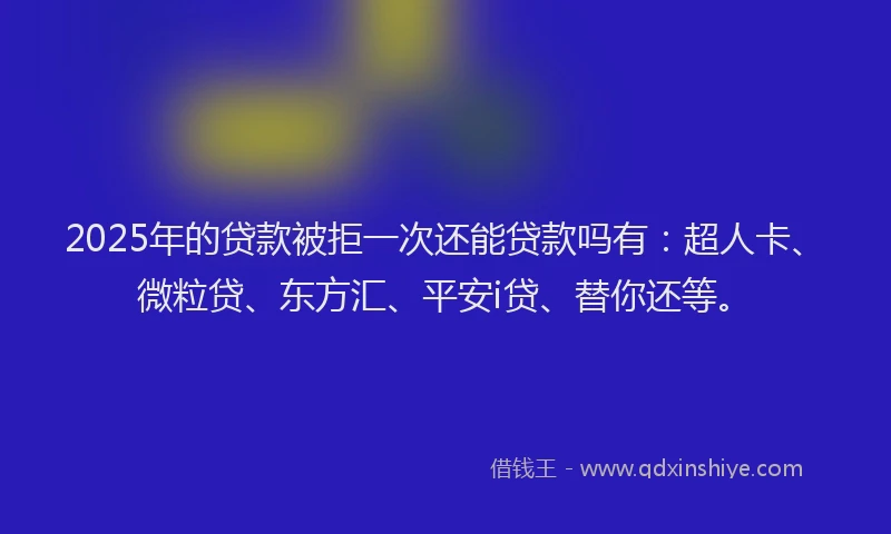 2025年的贷款被拒一次还能贷款吗有：超人卡、微粒贷、东方汇、平安i贷、替你还等。