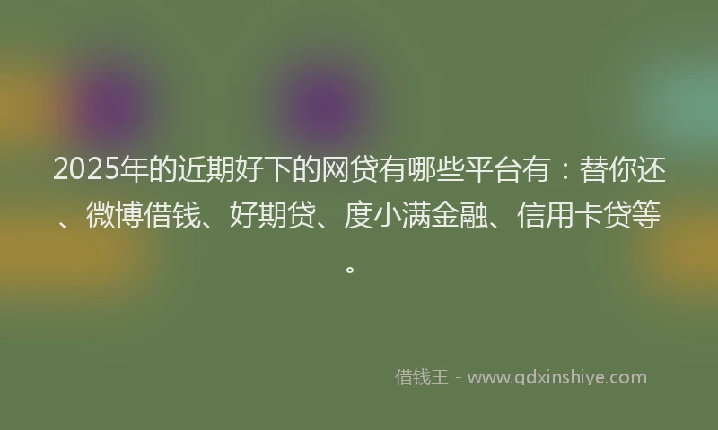 2025年的近期好下的网贷有哪些平台有：替你还、微博借钱、好期贷、度小满金融、信用卡贷等。