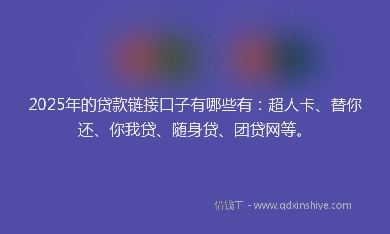 2025年的贷款链接口子有哪些有：超人卡、替你还、你我贷、随身贷、团贷网等。