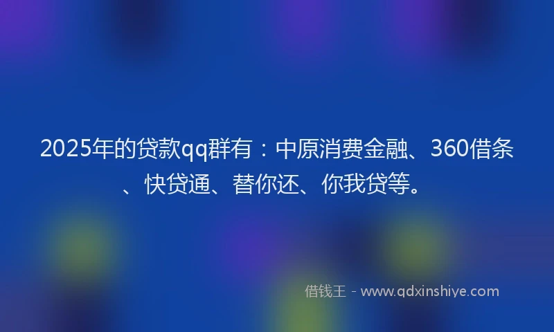 2025年的贷款qq群有:中原消费金融、360借条、快贷通、替你还、你我贷等。