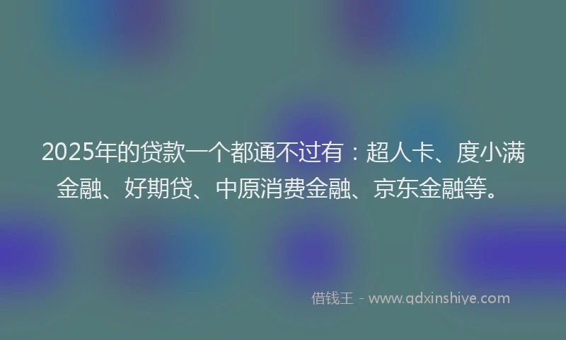 2025年的贷款一个都通不过有：超人卡、度小满金融、好期贷、中原消费金融、京东金融等。