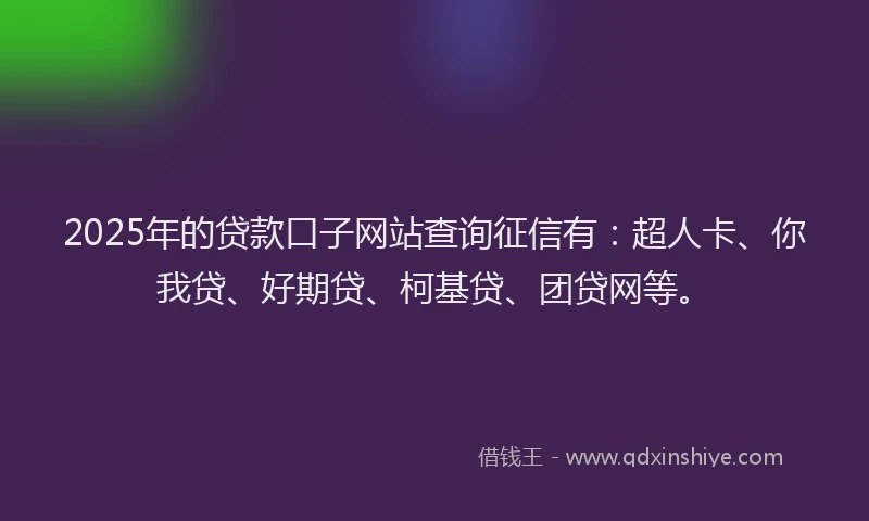 2025年的贷款口子网站查询征信有：超人卡、你我贷、好期贷、柯基贷、团贷网等。