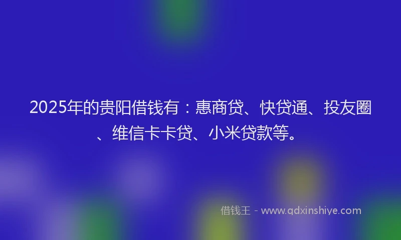 2025年的贵阳借钱有：惠商贷、快贷通、投友圈、维信卡卡贷、小米贷款等。