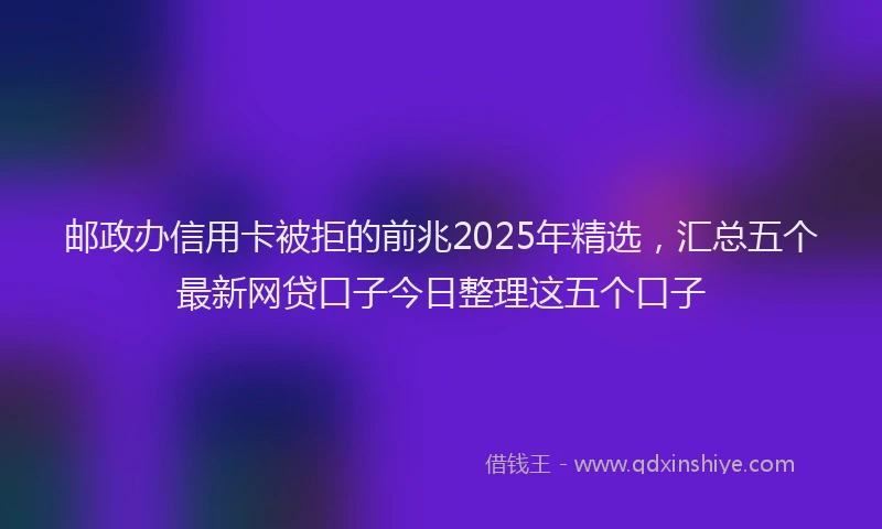 邮政办信用卡被拒的前兆2025年精选，汇总五个最新网贷口子今日整理这五个口子