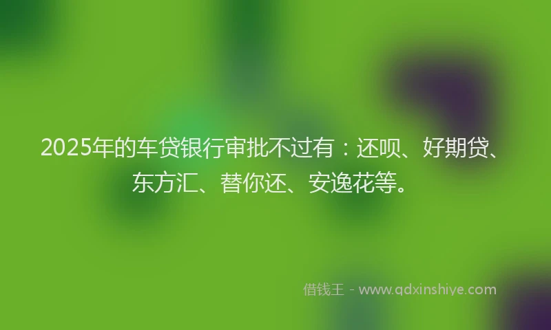 2025年的车贷银行审批不过有：还呗、好期贷、东方汇、替你还、安逸花等。