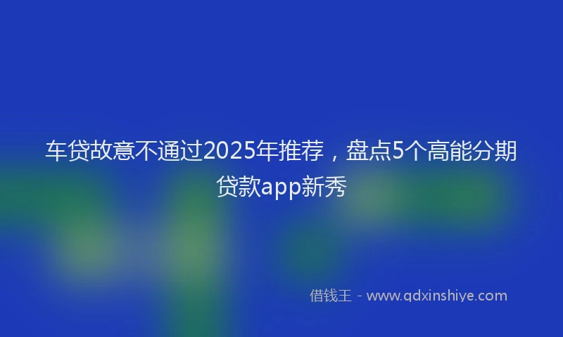 车贷故意不通过2025年推荐，盘点5个高能分期贷款app新秀