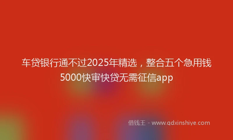 车贷银行通不过2025年精选，整合五个急用钱5000快审快贷无需征信app