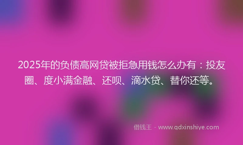 2025年的负债高网贷被拒急用钱怎么办有：投友圈、度小满金融、还呗、滴水贷、替你还等。