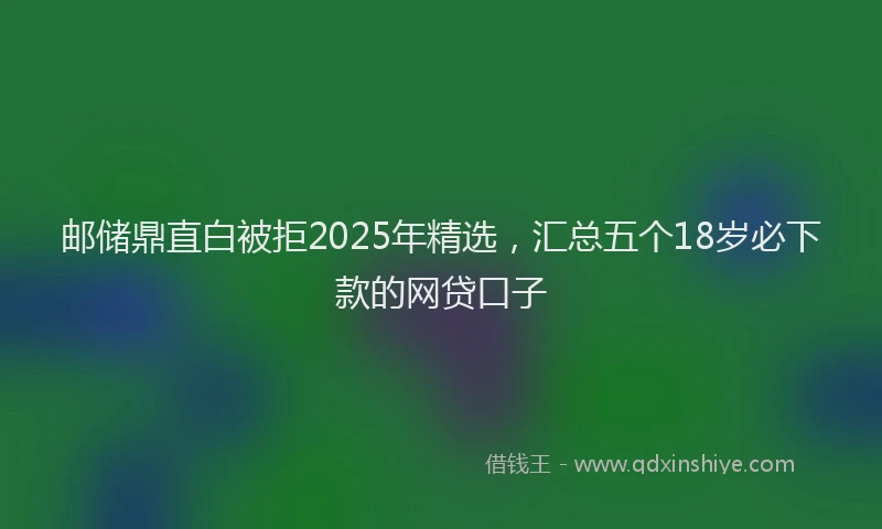 邮储鼎直白被拒2025年精选，汇总五个18岁必下款的网贷口子