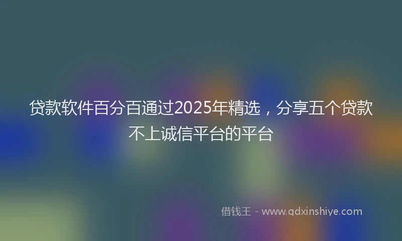 贷款软件百分百通过2025年精选，分享五个贷款不上诚信平台的平台