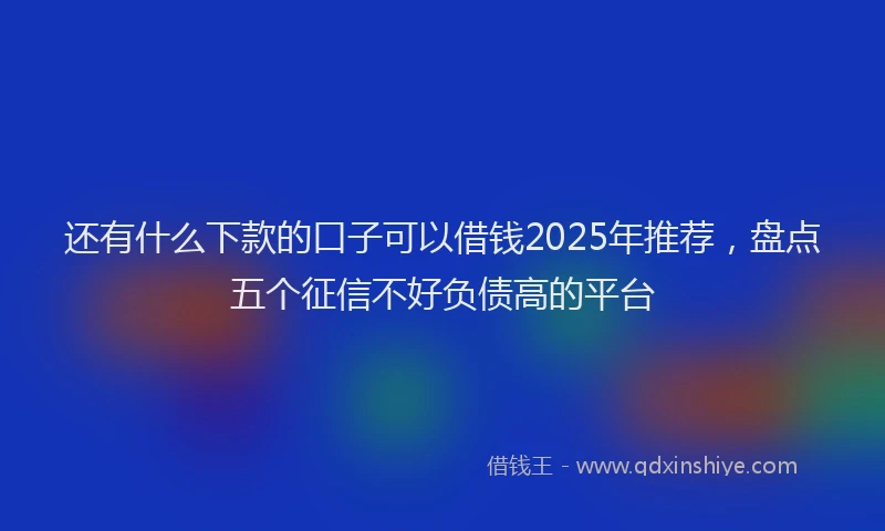 还有什么下款的口子可以借钱2025年推荐，盘点五个征信不好负债高的平台