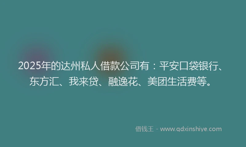 2025年的达州私人借款公司有：平安口袋银行、东方汇、我来贷、融逸花、美团生活费等。