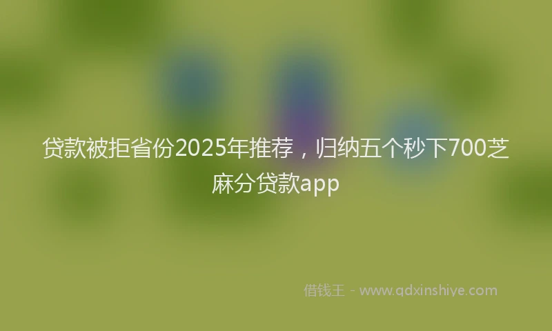 贷款被拒省份2025年推荐，归纳五个秒下700芝麻分贷款app