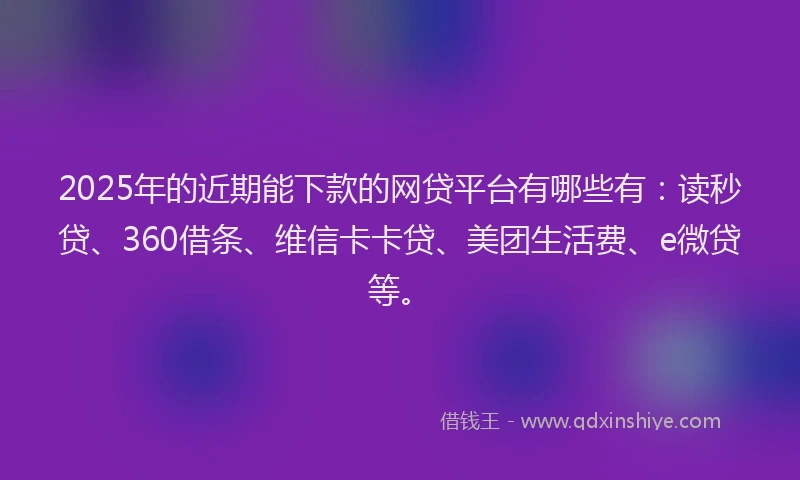 2025年的近期能下款的网贷平台有哪些有：读秒贷、360借条、维信卡卡贷、美团生活费、e微贷等。