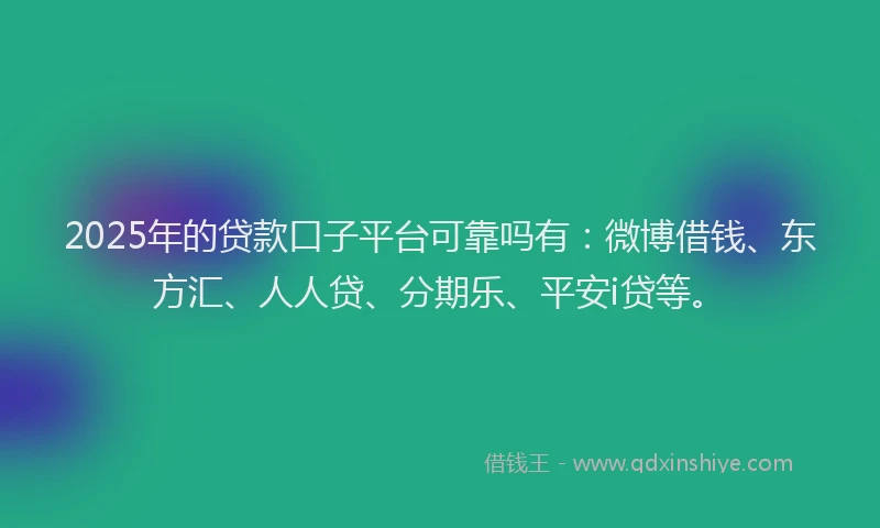 2025年的贷款口子平台可靠吗有：微博借钱、东方汇、人人贷、分期乐、平安i贷等。