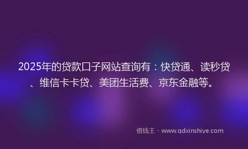 2025年的贷款口子网站查询有：快贷通、读秒贷、维信卡卡贷、美团生活费、京东金融等。