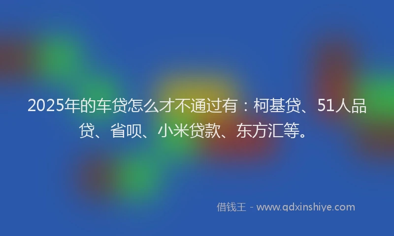 2025年的车贷怎么才不通过有：柯基贷、51人品贷、省呗、小米贷款、东方汇等。