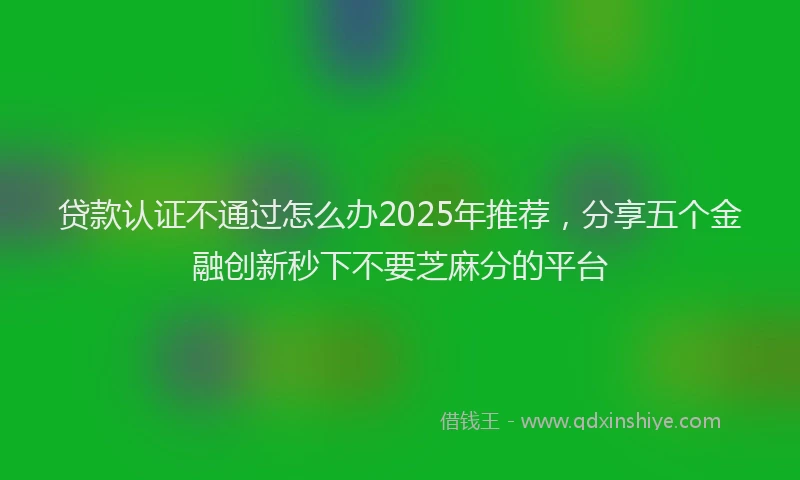 贷款认证不通过怎么办2025年推荐，分享五个金融创新秒下不要芝麻分的平台