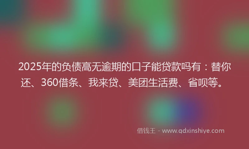 2025年的负债高无逾期的口子能贷款吗有：替你还、360借条、我来贷、美团生活费、省呗等。
