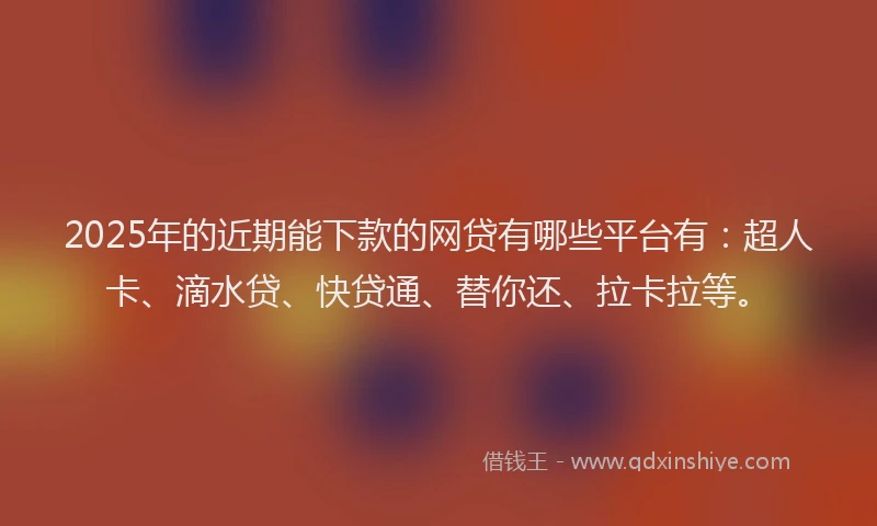 2025年的近期能下款的网贷有哪些平台有：超人卡、滴水贷、快贷通、替你还、拉卡拉等。