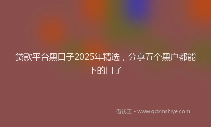 贷款平台黑口子2025年精选，分享五个黑户都能下的口子