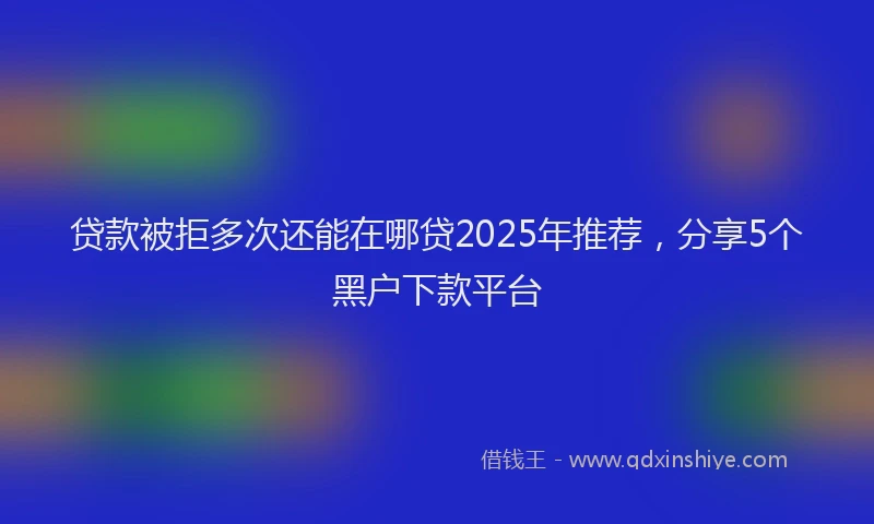 贷款被拒多次还能在哪贷2025年推荐，分享5个黑户下款平台