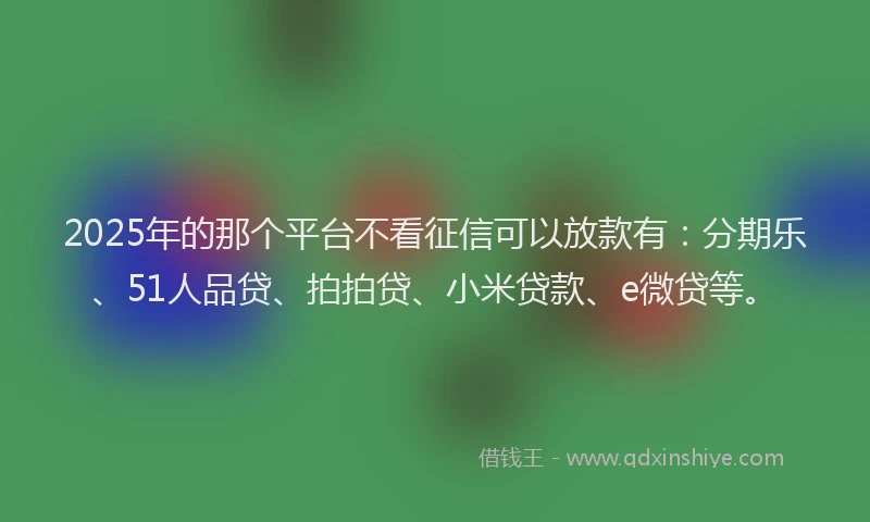2025年的那个平台不看征信可以放款有：分期乐、51人品贷、拍拍贷、小米贷款、e微贷等。