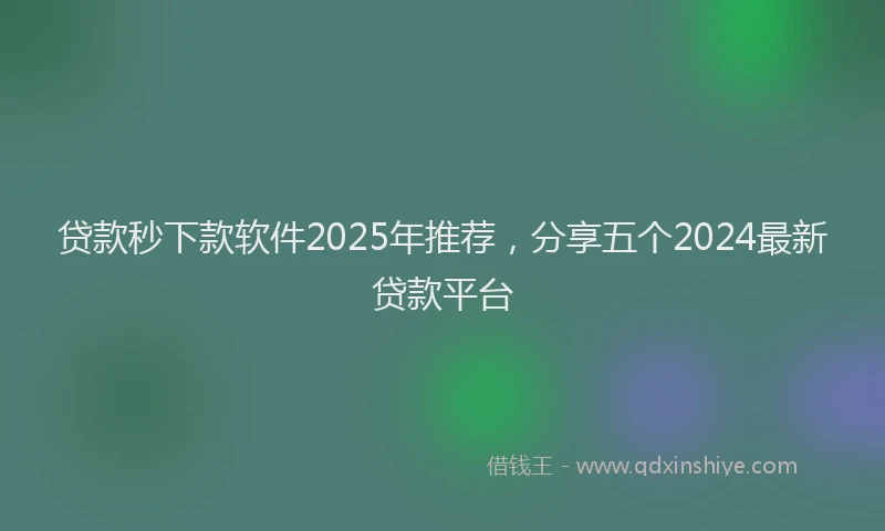 贷款秒下款软件2025年推荐，分享五个2024最新贷款平台