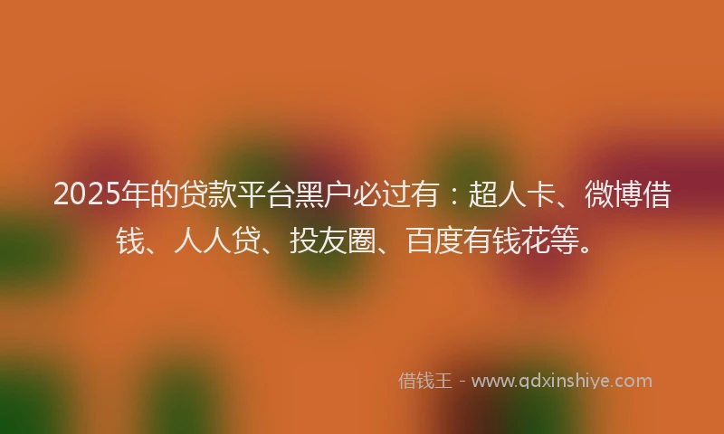 2025年的贷款平台黑户必过有：超人卡、微博借钱、人人贷、投友圈、百度有钱花等。