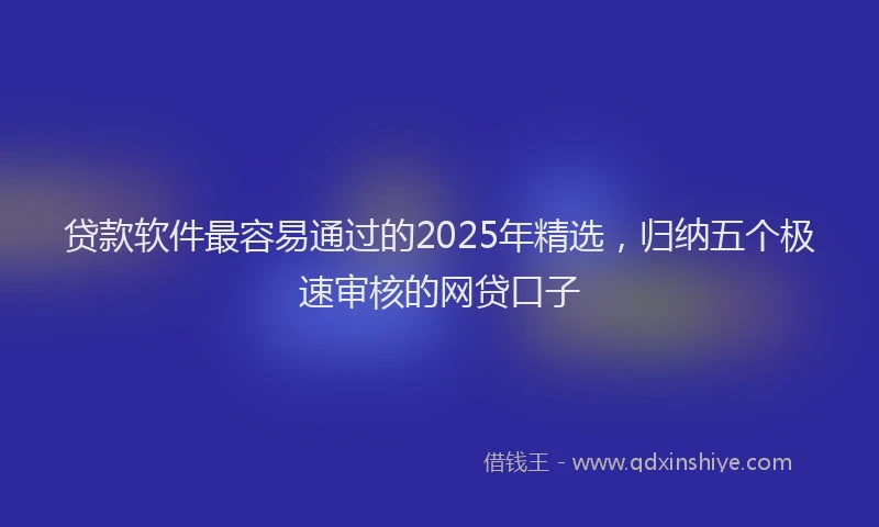 贷款软件最容易通过的2025年精选，归纳五个极速审核的网贷口子