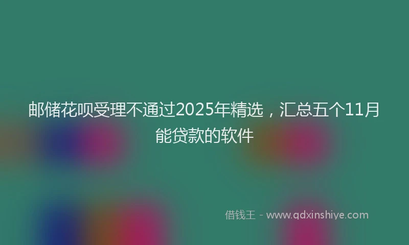 邮储花呗受理不通过2025年精选，汇总五个11月能贷款的软件