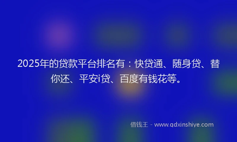 2025年的贷款平台排名有：快贷通、随身贷、替你还、平安i贷、百度有钱花等。