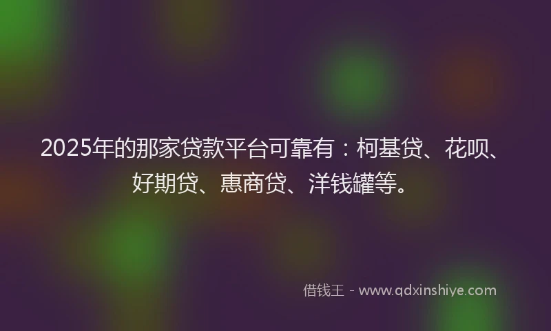 2025年的那家贷款平台可靠有：柯基贷、花呗、好期贷、惠商贷、洋钱罐等。